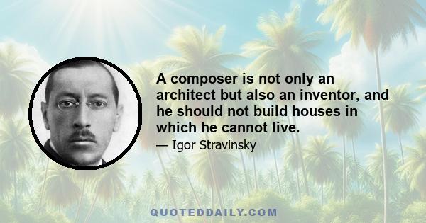 A composer is not only an architect but also an inventor, and he should not build houses in which he cannot live.