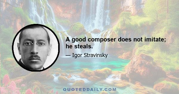 A good composer does not imitate; he steals.