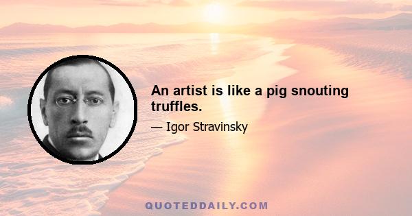 An artist is like a pig snouting truffles.