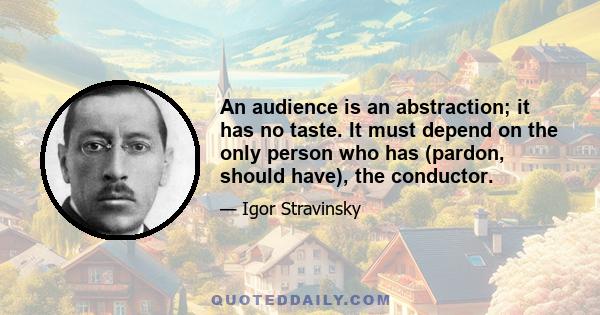 An audience is an abstraction; it has no taste. It must depend on the only person who has (pardon, should have), the conductor.