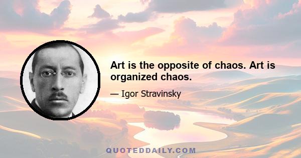 Art is the opposite of chaos. Art is organized chaos.