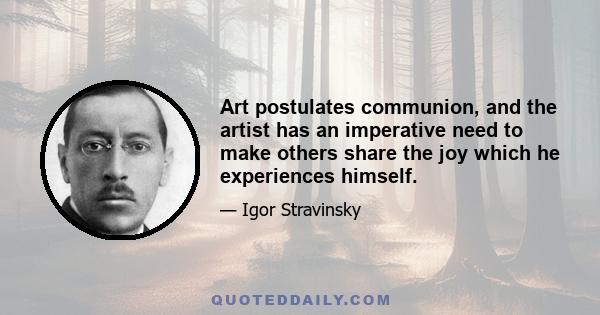 Art postulates communion, and the artist has an imperative need to make others share the joy which he experiences himself.