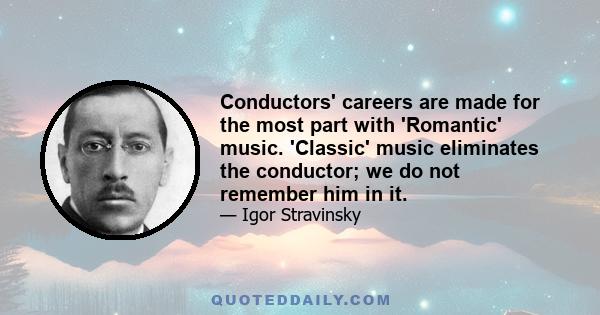 Conductors' careers are made for the most part with 'Romantic' music. 'Classic' music eliminates the conductor; we do not remember him in it.