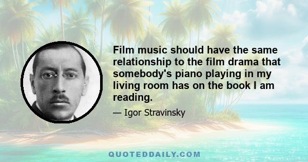 Film music should have the same relationship to the film drama that somebody's piano playing in my living room has on the book I am reading.