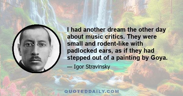I had another dream the other day about music critics. They were small and rodent-like with padlocked ears, as if they had stepped out of a painting by Goya.