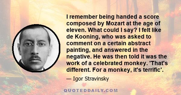 I remember being handed a score composed by Mozart at the age of eleven. What could I say? I felt like de Kooning, who was asked to comment on a certain abstract painting, and answered in the negative. He was then told