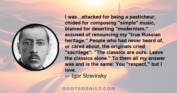 I was...attacked for being a pasticheur, chided for composing simple music, blamed for deserting modernism, accused of renouncing my true Russian heritage. People who had never heard of, or cared about, the originals