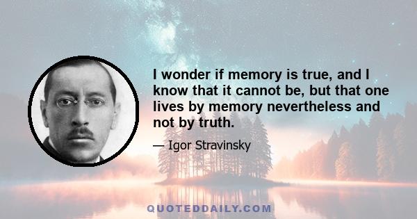 I wonder if memory is true, and I know that it cannot be, but that one lives by memory nevertheless and not by truth.