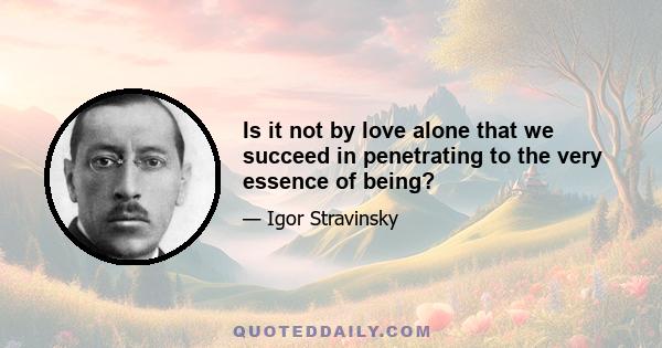 Is it not by love alone that we succeed in penetrating to the very essence of being?