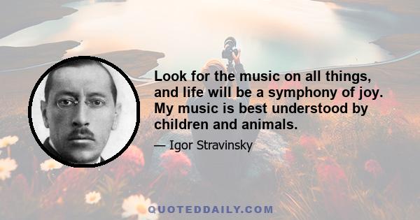 Look for the music on all things, and life will be a symphony of joy. My music is best understood by children and animals.