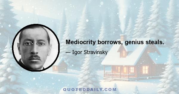 Mediocrity borrows, genius steals.