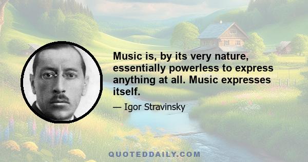 Music is, by its very nature, essentially powerless to express anything at all. Music expresses itself.