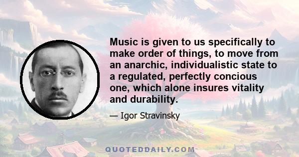 Music is given to us specifically to make order of things, to move from an anarchic, individualistic state to a regulated, perfectly concious one, which alone insures vitality and durability.