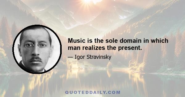 Music is the sole domain in which man realizes the present.