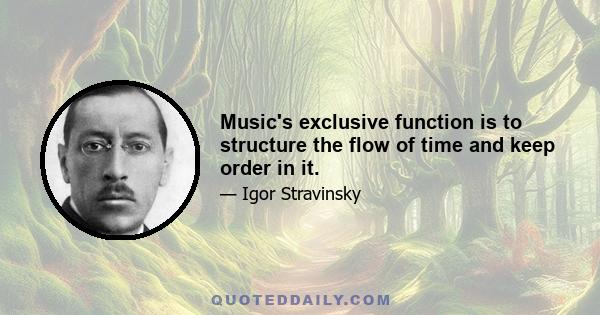 Music's exclusive function is to structure the flow of time and keep order in it.