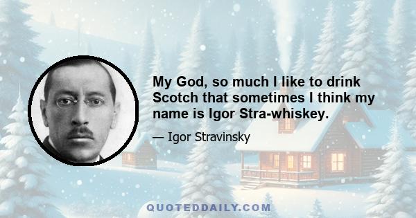 My God, so much I like to drink Scotch that sometimes I think my name is Igor Stra-whiskey.