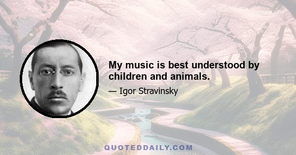 My music is best understood by children and animals.