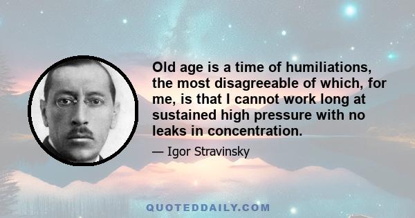 Old age is a time of humiliations, the most disagreeable of which, for me, is that I cannot work long at sustained high pressure with no leaks in concentration.