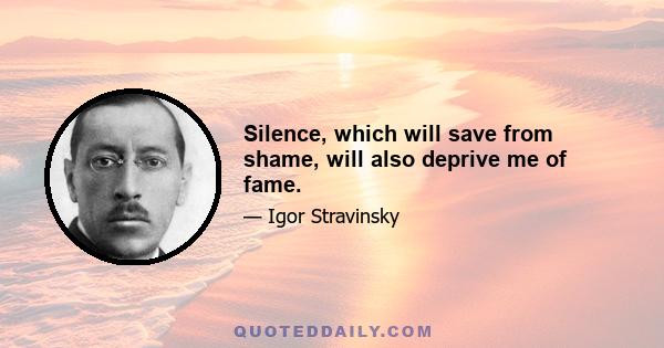 Silence, which will save from shame, will also deprive me of fame.