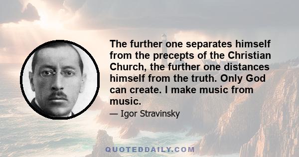 The further one separates himself from the precepts of the Christian Church, the further one distances himself from the truth. Only God can create. I make music from music.