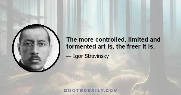 The more controlled, limited and tormented art is, the freer it is.