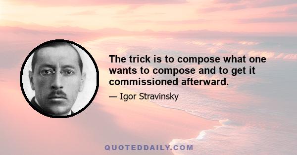 The trick is to compose what one wants to compose and to get it commissioned afterward.