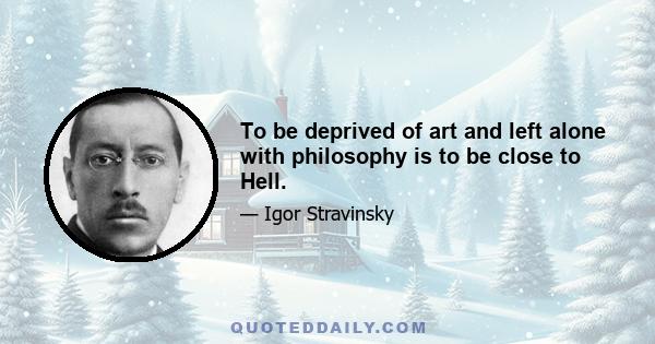 To be deprived of art and left alone with philosophy is to be close to Hell.