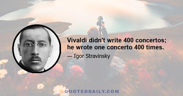 Vivaldi didn't write 400 concertos; he wrote one concerto 400 times.