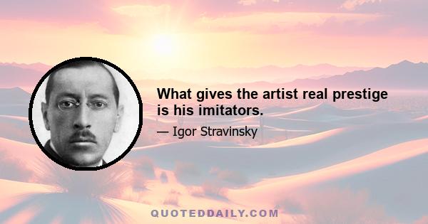 What gives the artist real prestige is his imitators.