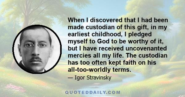 When I discovered that I had been made custodian of this gift, in my earliest childhood, I pledged myself to God to be worthy of it, but I have received uncovenanted mercies all my life. The custodian has too often kept 