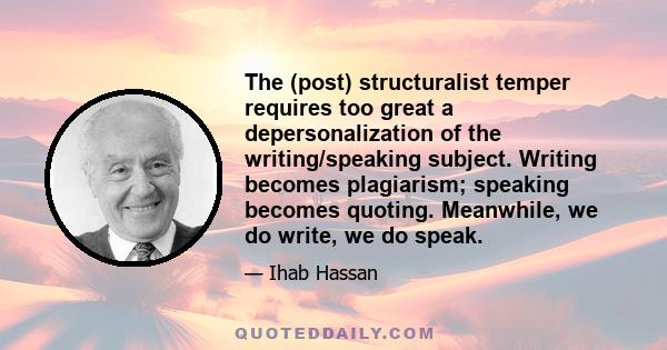 The (post) structuralist temper requires too great a depersonalization of the writing/speaking subject. Writing becomes plagiarism; speaking becomes quoting. Meanwhile, we do write, we do speak.