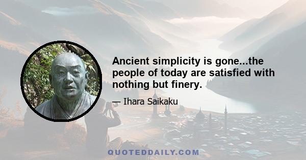 Ancient simplicity is gone...the people of today are satisfied with nothing but finery.