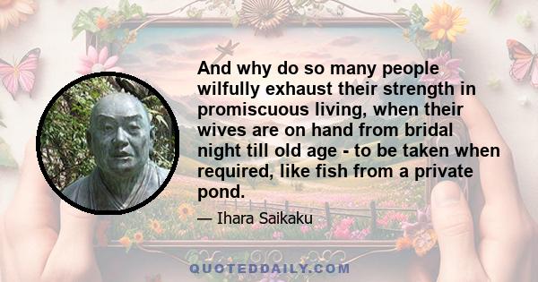 And why do so many people wilfully exhaust their strength in promiscuous living, when their wives are on hand from bridal night till old age - to be taken when required, like fish from a private pond.