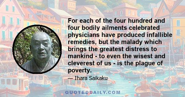 For each of the four hundred and four bodily ailments celebrated physicians have produced infallible remedies, but the malady which brings the greatest distress to mankind - to even the wisest and cleverest of us - is