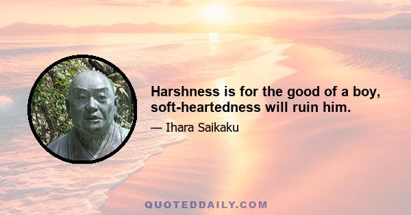 Harshness is for the good of a boy, soft-heartedness will ruin him.