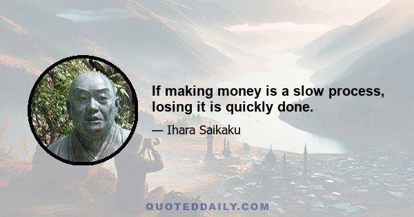 If making money is a slow process, losing it is quickly done.