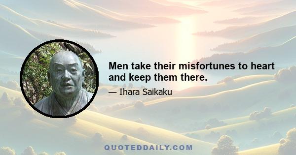 Men take their misfortunes to heart and keep them there.