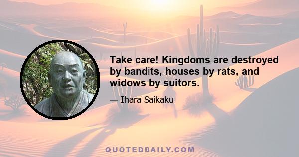 Take care! Kingdoms are destroyed by bandits, houses by rats, and widows by suitors.