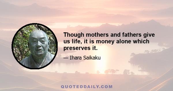 Though mothers and fathers give us life, it is money alone which preserves it.