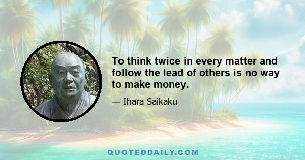 To think twice in every matter and follow the lead of others is no way to make money.