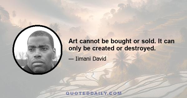 Art cannot be bought or sold. It can only be created or destroyed.