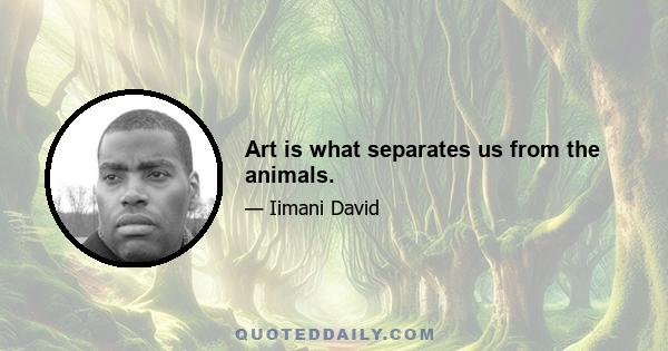 Art is what separates us from the animals.