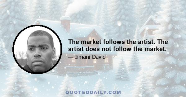 The market follows the artist. The artist does not follow the market.