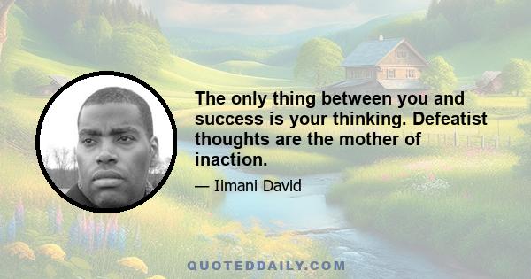 The only thing between you and success is your thinking. Defeatist thoughts are the mother of inaction.