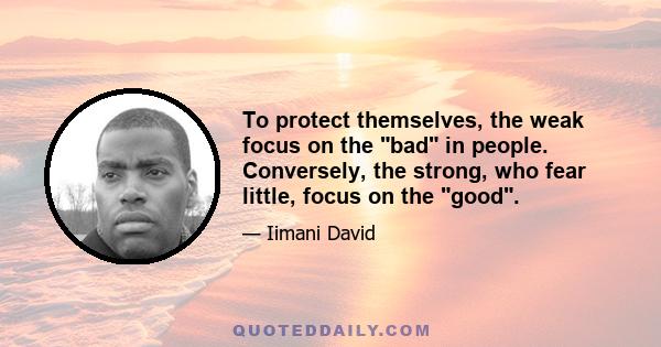 To protect themselves, the weak focus on the bad in people. Conversely, the strong, who fear little, focus on the good.