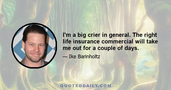 I'm a big crier in general. The right life insurance commercial will take me out for a couple of days.