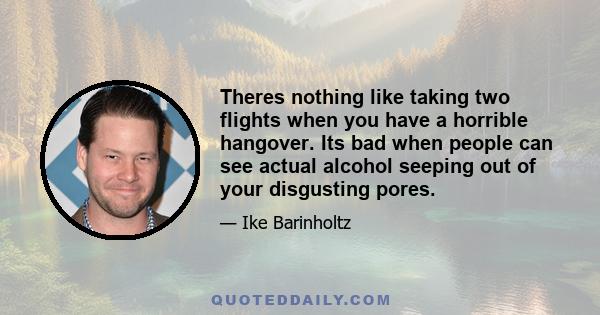 Theres nothing like taking two flights when you have a horrible hangover. Its bad when people can see actual alcohol seeping out of your disgusting pores.