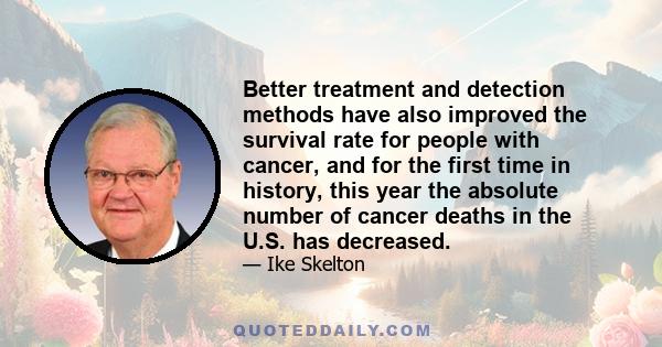 Better treatment and detection methods have also improved the survival rate for people with cancer, and for the first time in history, this year the absolute number of cancer deaths in the U.S. has decreased.