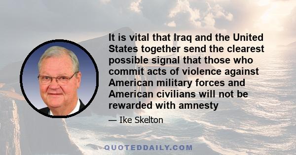 It is vital that Iraq and the United States together send the clearest possible signal that those who commit acts of violence against American military forces and American civilians will not be rewarded with amnesty