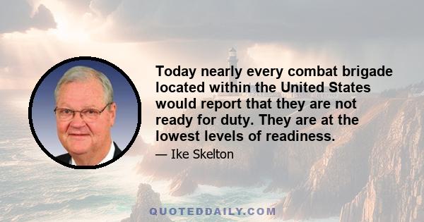 Today nearly every combat brigade located within the United States would report that they are not ready for duty. They are at the lowest levels of readiness.